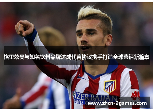 格里兹曼与知名饮料品牌达成代言协议携手打造全球营销新篇章 格里兹曼与知名饮料品牌达成代言协议携手打造全球营销新篇章