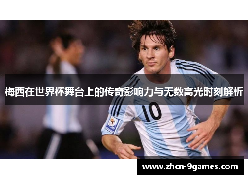 梅西在世界杯舞台上的传奇影响力与无数高光时刻解析