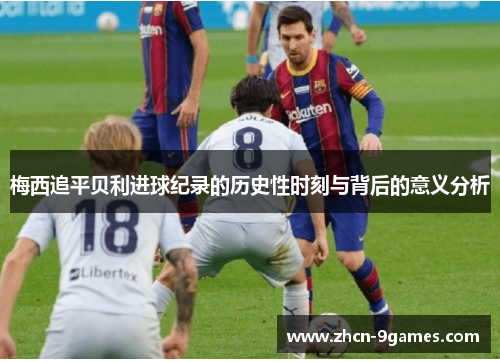 梅西追平贝利进球纪录的历史性时刻与背后的意义分析 梅西追平贝利进球纪录的历史性时刻与背后的意义分析