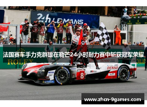 法国赛车手力克群雄在勒芒24小时耐力赛中斩获冠军荣耀