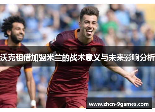 沃克租借加盟米兰的战术意义与未来影响分析