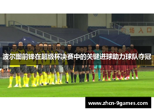 波尔图前锋在超级杯决赛中的关键进球助力球队夺冠