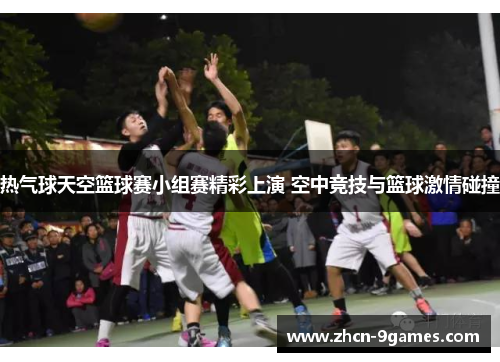 热气球天空篮球赛小组赛精彩上演 空中竞技与篮球激情碰撞