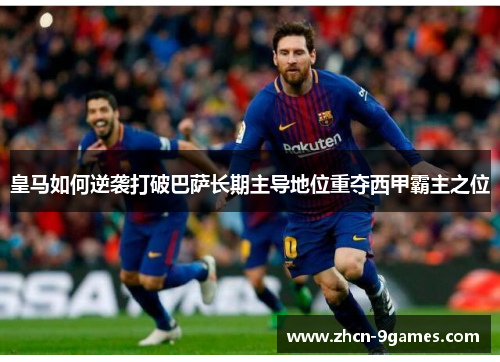 皇马如何逆袭打破巴萨长期主导地位重夺西甲霸主之位
