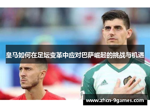 皇马如何在足坛变革中应对巴萨崛起的挑战与机遇