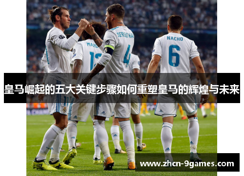 皇马崛起的五大关键步骤如何重塑皇马的辉煌与未来